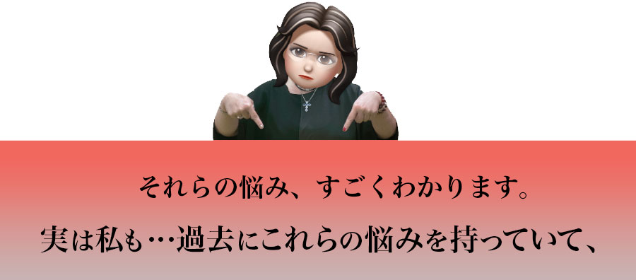 それらの悩み、すごくわかります。実は私も...過去にこれらの悩みを持っていて