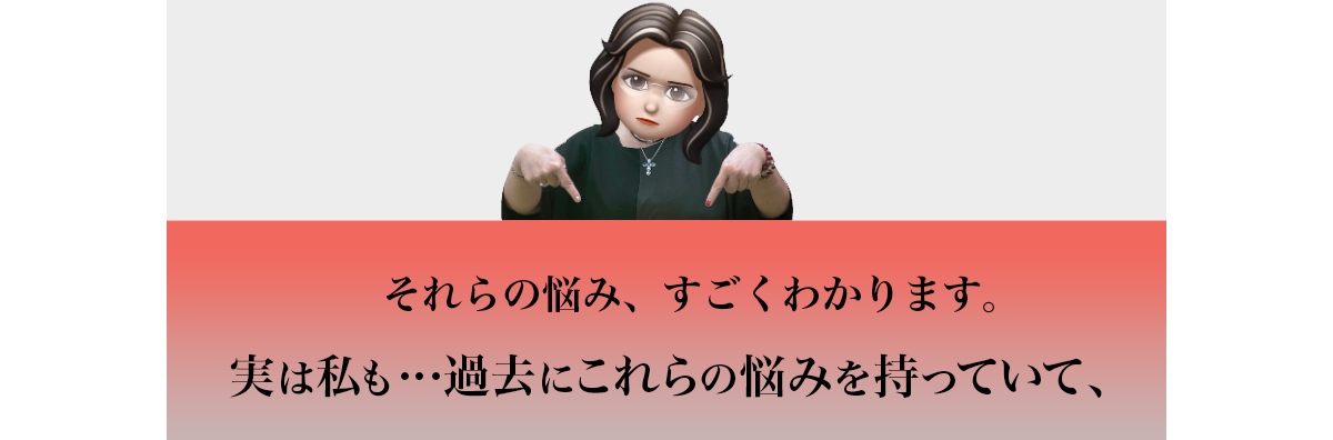 それらの悩み、すごくわかります。実は私も...過去にこれらの悩みを持っていて